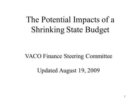 1 The Potential Impacts of a Shrinking State Budget VACO Finance Steering Committee Updated August 19, 2009.