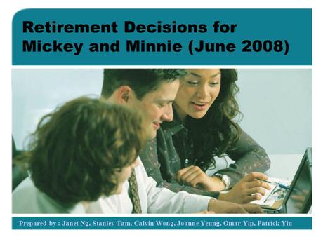 Retirement Decisions for Mickey and Minnie (June 2008) Prepared by : Janet Ng, Stanley Tam, Calvin Wong, Joanne Yeung, Omar Yip, Patrick Yiu.