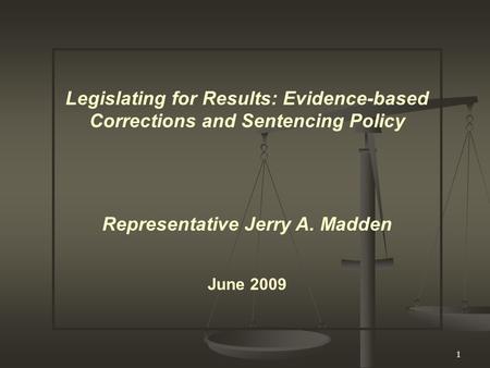 1 Legislating for Results: Evidence-based Corrections and Sentencing Policy Representative Jerry A. Madden June 2009.