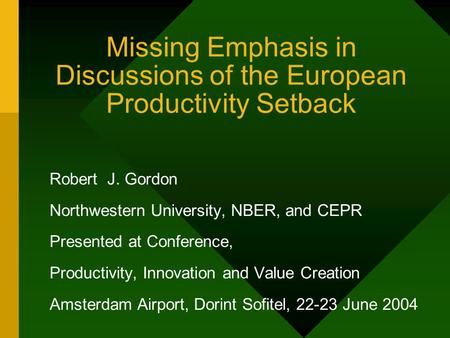 Missing Emphasis in Discussions of the European Productivity Setback Robert J. Gordon Northwestern University, NBER, and CEPR Presented at Conference,