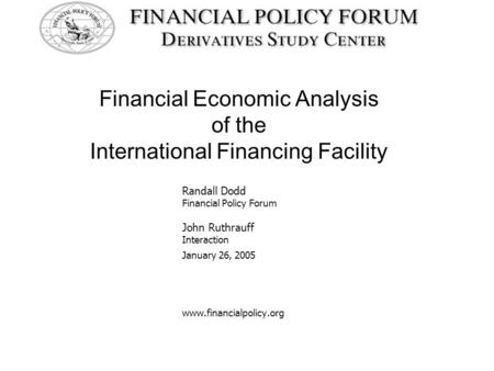 Financial Economic Analysis of the International Financing Facility Randall Dodd Financial Policy Forum John Ruthrauff Interaction January 26, 2005 www.financialpolicy.org.