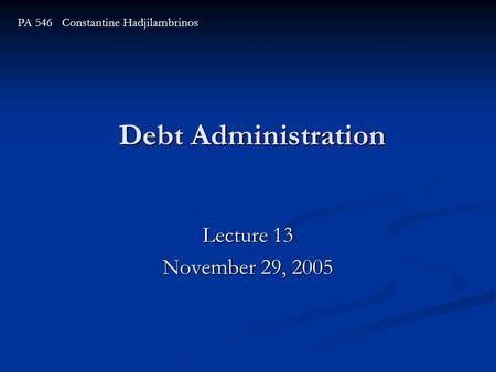 Debt Administration Lecture 13 November 29, 2005 PA 546 Constantine Hadjilambrinos.