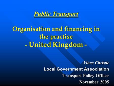 Public Transport Organisation and financing in the practise - United Kingdom - Vince Christie Local Government Association Transport Policy Officer November.