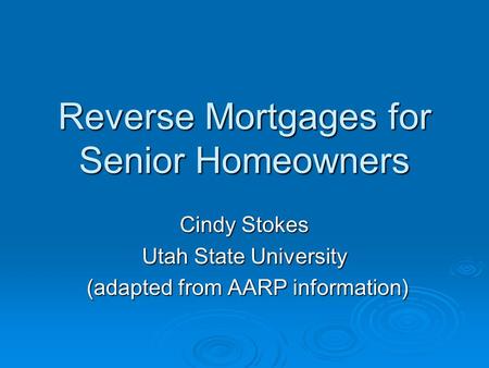 Reverse Mortgages for Senior Homeowners Cindy Stokes Utah State University (adapted from AARP information) (adapted from AARP information)