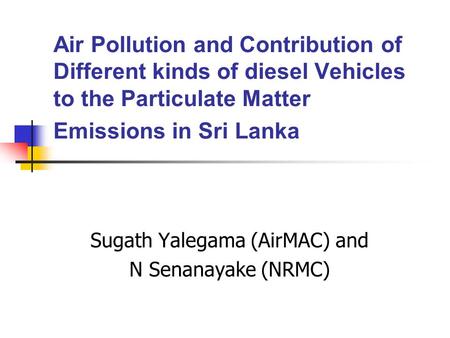 Air Pollution and Contribution of Different kinds of diesel Vehicles to the Particulate Matter Emissions in Sri Lanka Sugath Yalegama (AirMAC) and N Senanayake.