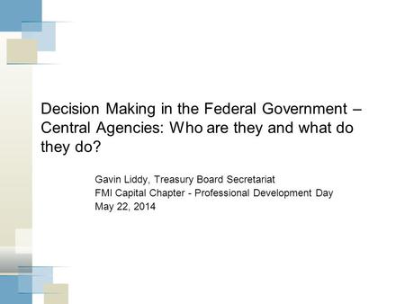 Decision Making in the Federal Government – Central Agencies: Who are they and what do they do? Gavin Liddy, Treasury Board Secretariat FMI Capital Chapter.