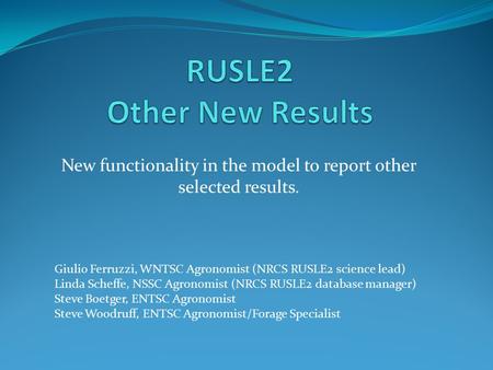 New functionality in the model to report other selected results. Giulio Ferruzzi, WNTSC Agronomist (NRCS RUSLE2 science lead) Linda Scheffe, NSSC Agronomist.
