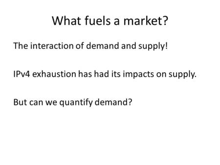 What fuels a market? The interaction of demand and supply! IPv4 exhaustion has had its impacts on supply. But can we quantify demand?