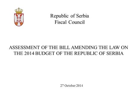 Republic of Serbia Fiscal Council 27 October 2014 ASSESSMENT OF THE BILL AMENDING THE LAW ON THE 2014 BUDGET OF THE REPUBLIC OF SERBIA.