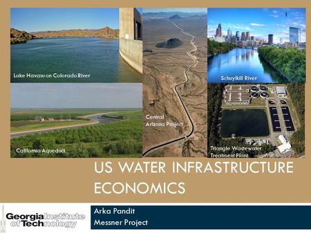 US WATER INFRASTRUCTURE ECONOMICS Arka Pandit Messner Project Lake Havasu on Colorado River California Aqueduct Schuylkill River Central Arizona Project.