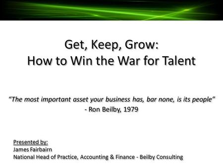 Get, Keep, Grow: How to Win the War for Talent “The most important asset your business has, bar none, is its people” - Ron Beilby, 1979 Presented by: James.