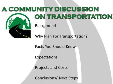 Background Why Plan For Transportation? Facts You Should Know Expectations Projects and Costs Conclusions/ Next Steps.