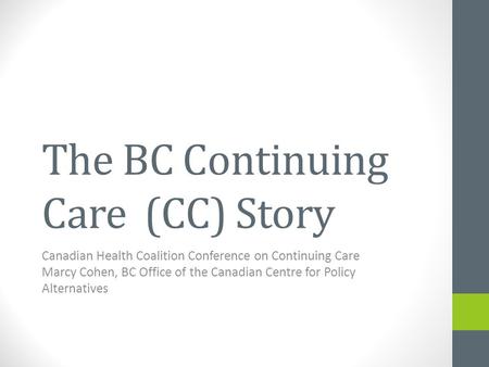 The BC Continuing Care (CC) Story Canadian Health Coalition Conference on Continuing Care Marcy Cohen, BC Office of the Canadian Centre for Policy Alternatives.