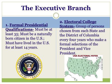 The Executive Branch 1. Formal Presidential Qualifications- Must be at least 35; Must be a naturally born citizen in the U.S.; Must have lived in the U.S.