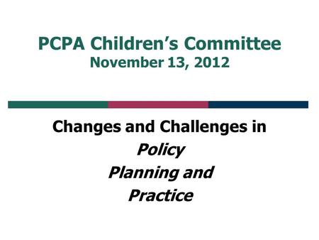 PCPA Children’s Committee November 13, 2012 Changes and Challenges in Policy Planning and Practice.