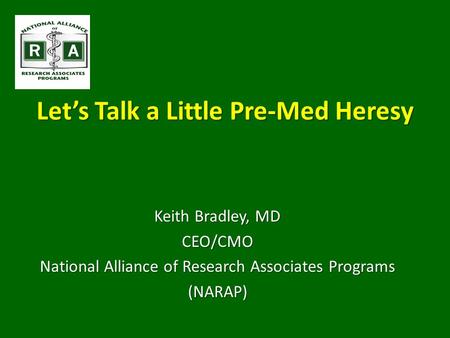 Let’s Talk a Little Pre-Med Heresy Keith Bradley, MD CEO/CMO National Alliance of Research Associates Programs (NARAP)