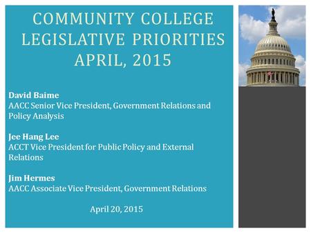COMMUNITY COLLEGE LEGISLATIVE PRIORITIES APRIL, 2015 David Baime AACC Senior Vice President, Government Relations and Policy Analysis Jee Hang Lee ACCT.