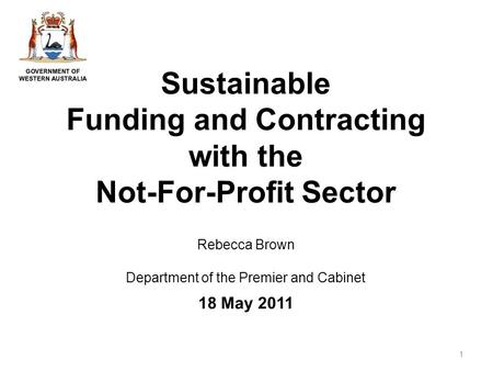 Sustainable Funding and Contracting with the Not-For-Profit Sector Rebecca Brown Department of the Premier and Cabinet 18 May 2011 1.