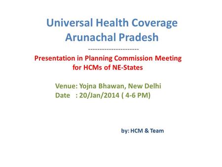 Universal Health Coverage Arunachal Pradesh ---------------------- Presentation in Planning Commission Meeting for HCMs of NE-States Venue: Yojna Bhawan,