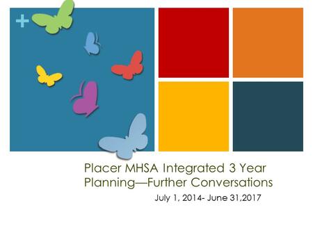 + Placer MHSA Integrated 3 Year Planning—Further Conversations July 1, 2014- June 31,2017.