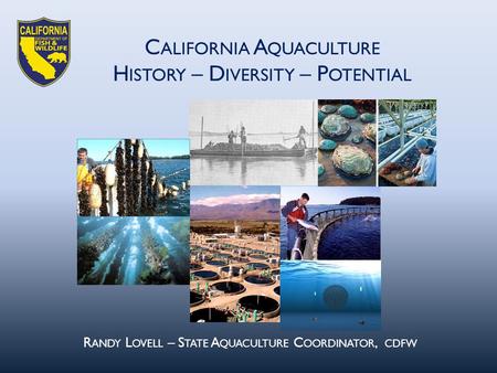 C ALIFORNIA A QUACULTURE H ISTORY – D IVERSITY – P OTENTIAL R ANDY L OVELL – S TATE A QUACULTURE C OORDINATOR, CDFW.