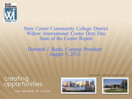 State Center Community College District Willow International Center Duty Day State of the Center Report Deborah J. Ikeda, Campus President August 9, 2012.