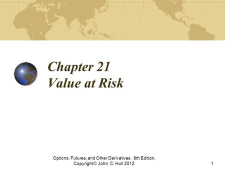 Chapter 21 Value at Risk Options, Futures, and Other Derivatives, 8th Edition, Copyright © John C. Hull 2012.