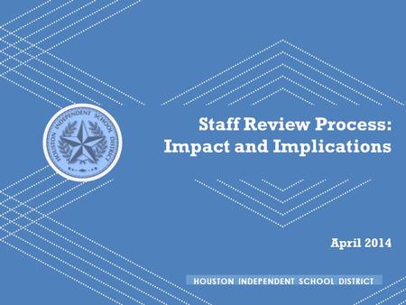 HISD Becoming #GreatAllOver Staff Review Process: Impact and Implications April 2014 HOUSTON INDEPENDENT SCHOOL DISTRICT.