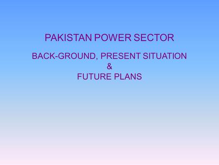 PAKISTAN POWER SECTOR BACK-GROUND, PRESENT SITUATION & FUTURE PLANS.
