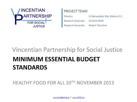 MINIMUM ESSENTIAL BUDGET STANDARDS HEALTHY FOOD FOR ALL 20 TH NOVEMBER 2013 Vincentian Partnership for Social Justice PROJECT TEAM DirectorDr Bernadette.