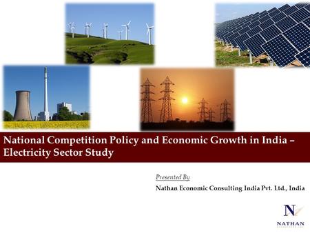 National Competition Policy and Economic Growth in India – Electricity Sector Study Presented By Nathan Economic Consulting India Pvt. Ltd., India.