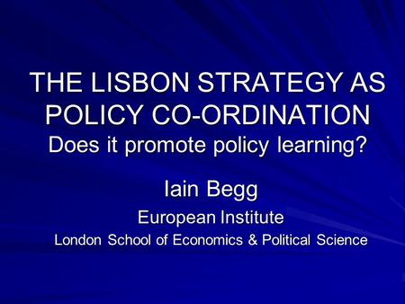 THE LISBON STRATEGY AS POLICY CO-ORDINATION Does it promote policy learning? Iain Begg European Institute London School of Economics & Political Science.