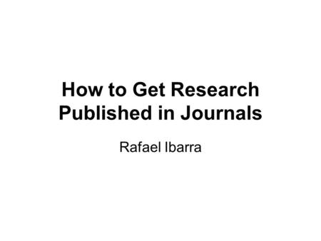 How to Get Research Published in Journals Rafael Ibarra.
