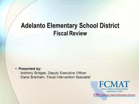 Adelanto Elementary School District Fiscal Review Presented by: Anthony Bridges, Deputy Executive Officer Diane Branham, Fiscal Intervention Specialist.