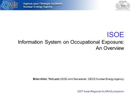ISOE Information System on Occupational Exposure: An Overview Brian Ahier, Ted Lazo (ISOE Joint Secretariat, OECD Nuclear Energy Agency) 2007 Asian Regional.