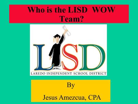 Who is the LISD WOW Team? By Jesus Amezcua, CPA. Decision Making Parameters Data Driven Learner Centered Collaborating Performance Based.
