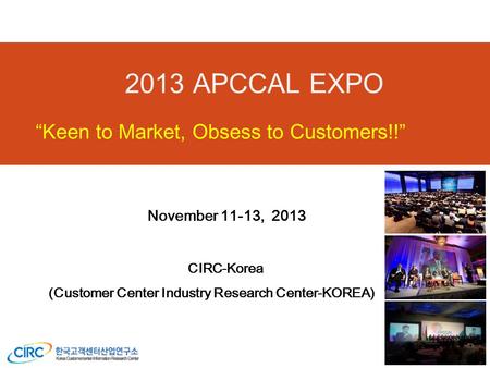 2013 APCCAL EXPO “Keen to Market, Obsess to Customers!!” November 11-13, 2013 CIRC-Korea (Customer Center Industry Research Center-KOREA)