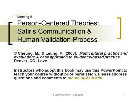 © Love Publishing: Cheung & Leung11 Meeting 6 Person-Centered Theories: Satir’s Communication & Human Validation Process © Cheung, M., & Leung, P. (2008).