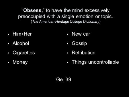“Obsess,” to have the mind excessively preoccupied with a single emotion or topic. (The American Heritage College Dictionary) Him / Her Alcohol Cigarettes.