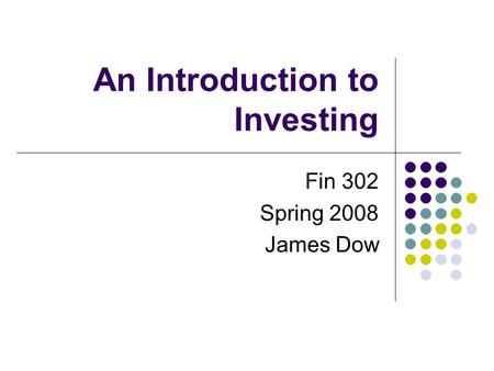 An Introduction to Investing Fin 302 Spring 2008 James Dow.