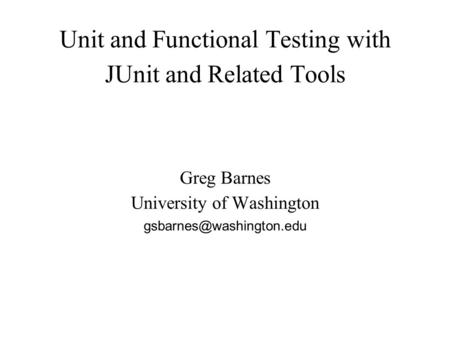 Unit and Functional Testing with JUnit and Related Tools Greg Barnes University of Washington