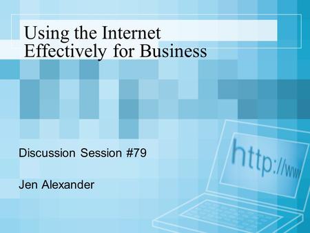 Using the Internet Effectively for Business Discussion Session #79 Jen Alexander.