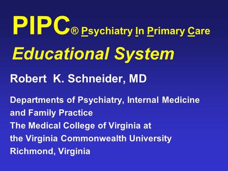 PIPC ® Psychiatry In Primary Care Educational System Robert K. Schneider, MD Departments of Psychiatry, Internal Medicine and Family Practice The Medical.