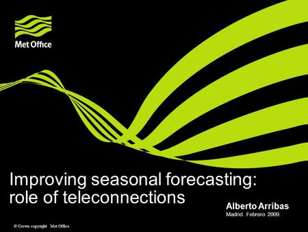 © Crown copyright Met Office Improving seasonal forecasting: role of teleconnections Madrid. Febrero 2009. Alberto Arribas.