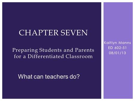 Kaitlyn Manns ED 602-51 08/01/13 CHAPTER SEVEN Preparing Students and Parents for a Differentiated Classroom What can teachers do?