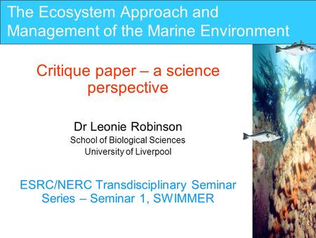 The Ecosystem Approach and Management of the Marine Environment Critique paper – a science perspective Dr Leonie Robinson School of Biological Sciences.