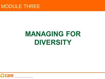 © 2004, CARE USA. All rights reserved. MODULE THREE MANAGING FOR DIVERSITY.