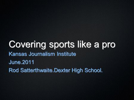 Covering sports like a pro Kansas Journalism Institute June.2011 Rod Satterthwaite.Dexter High School.