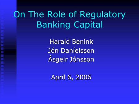 On The Role of Regulatory Banking Capital Harald Benink Jón Daníelsson Ásgeir Jónsson April 6, 2006.