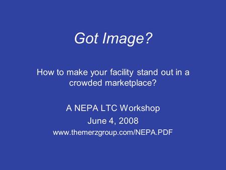 Got Image? How to make your facility stand out in a crowded marketplace? A NEPA LTC Workshop June 4, 2008 www.themerzgroup.com/NEPA.PDF.